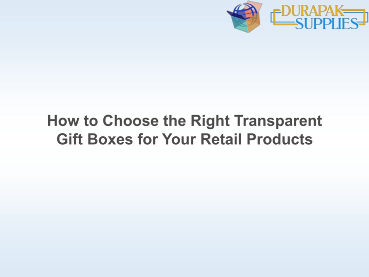 How to Choose the Right Transparent Gift Boxes for Your Retail Products